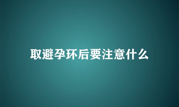 取避孕环后要注意什么