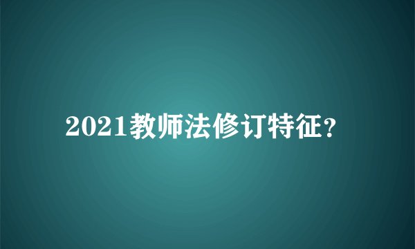 2021教师法修订特征？