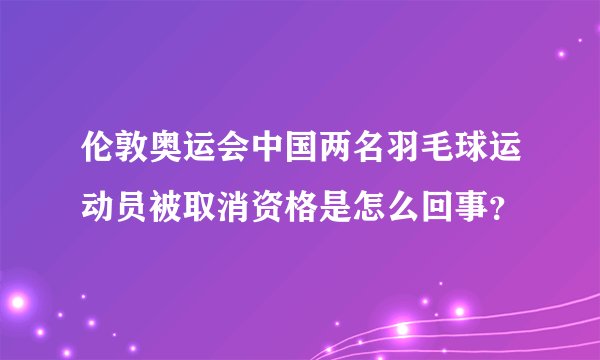 伦敦奥运会中国两名羽毛球运动员被取消资格是怎么回事？