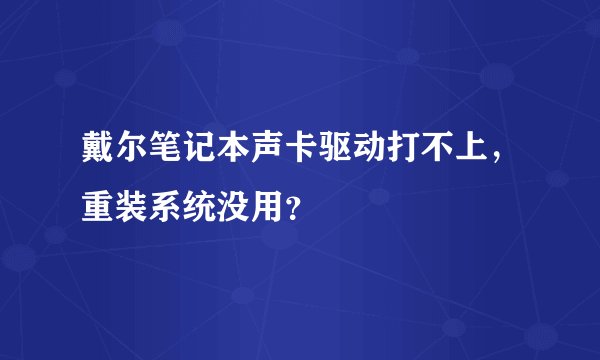 戴尔笔记本声卡驱动打不上，重装系统没用？