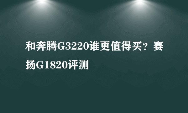 和奔腾G3220谁更值得买？赛扬G1820评测