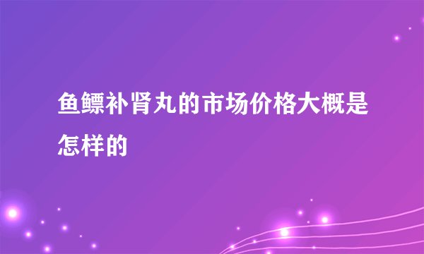 鱼鳔补肾丸的市场价格大概是怎样的