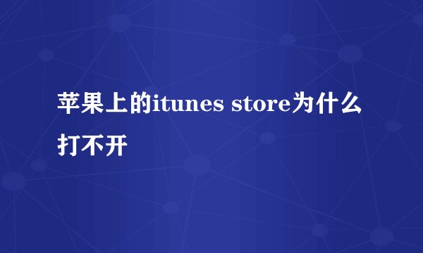 苹果上的itunes store为什么打不开