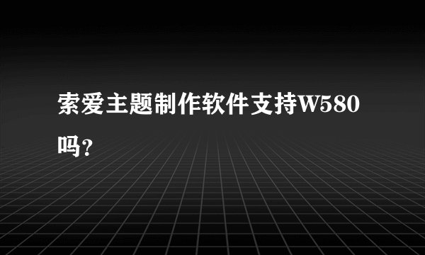索爱主题制作软件支持W580吗？