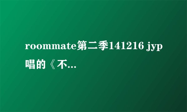 roommate第二季141216 jyp唱的《不能哭》在哪儿能找到？