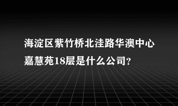 海淀区紫竹桥北洼路华澳中心嘉慧苑18层是什么公司？