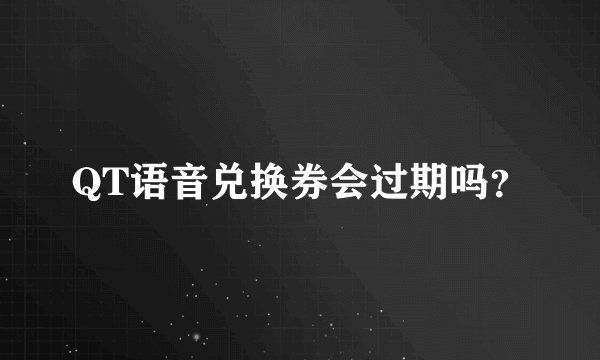 QT语音兑换券会过期吗？