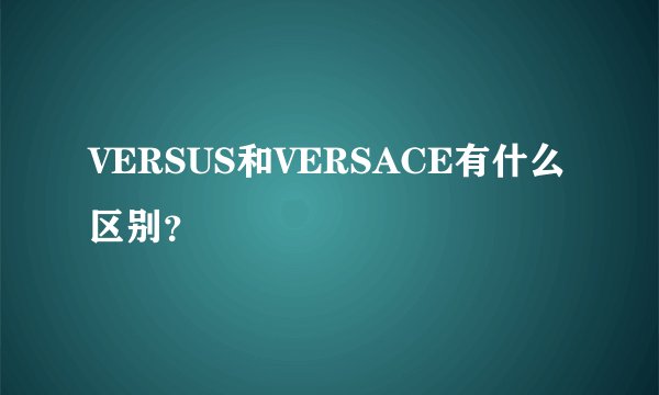 VERSUS和VERSACE有什么区别？