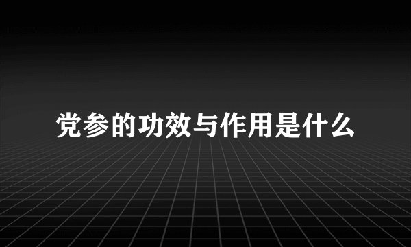 党参的功效与作用是什么