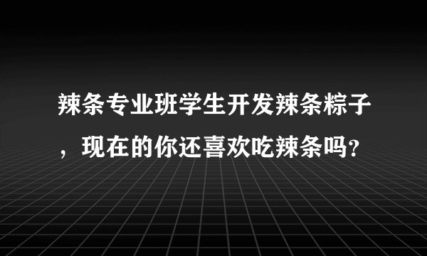 辣条专业班学生开发辣条粽子，现在的你还喜欢吃辣条吗？