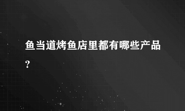 鱼当道烤鱼店里都有哪些产品？