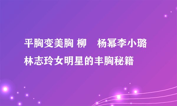 平胸变美胸 柳巖杨幂李小璐林志玲女明星的丰胸秘籍
