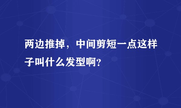 两边推掉,中间剪短一点这样子叫什么发型啊?