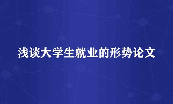浅谈大学生就业的形势论文