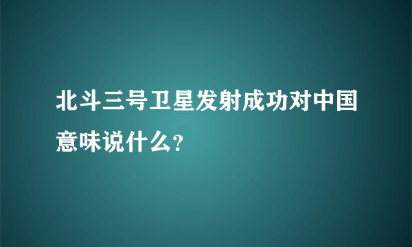 北斗三号卫星发射成功对中国意味说什么？