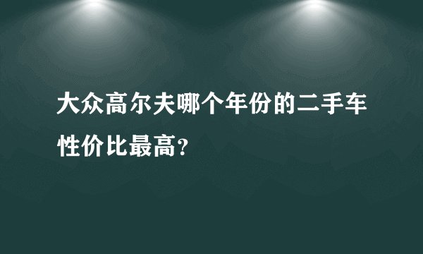 大众高尔夫哪个年份的二手车性价比最高？