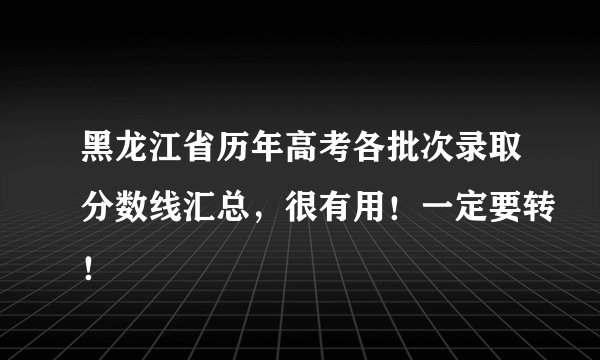 黑龙江省历年高考各批次录取分数线汇总，很有用！一定要转！