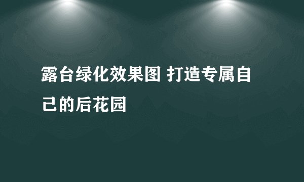 露台绿化效果图 打造专属自己的后花园