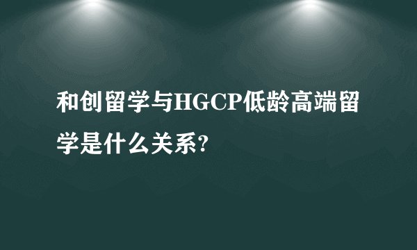 和创留学与HGCP低龄高端留学是什么关系?