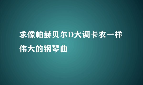 求像帕赫贝尔D大调卡农一样伟大的钢琴曲