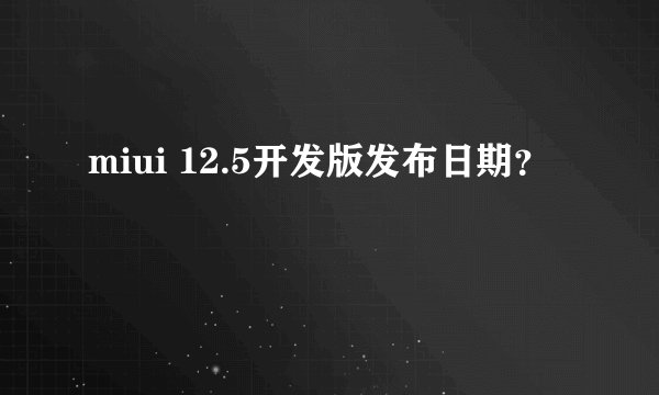 miui 12.5开发版发布日期？