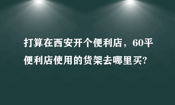 打算在西安开个便利店，60平便利店使用的货架去哪里买?