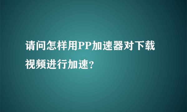 请问怎样用PP加速器对下载视频进行加速？