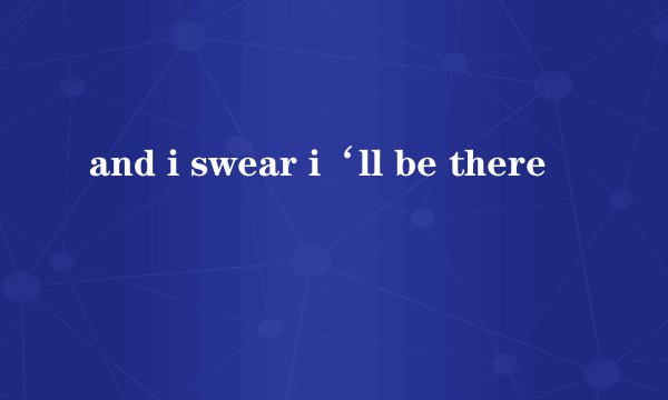 and i swear i‘ll be there