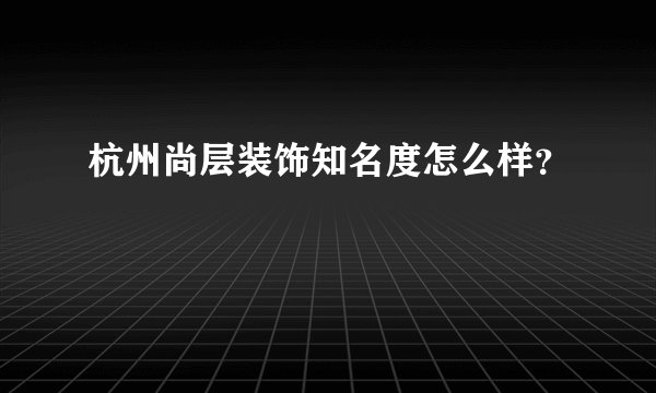 杭州尚层装饰知名度怎么样？