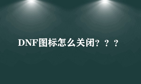 DNF图标怎么关闭？？？