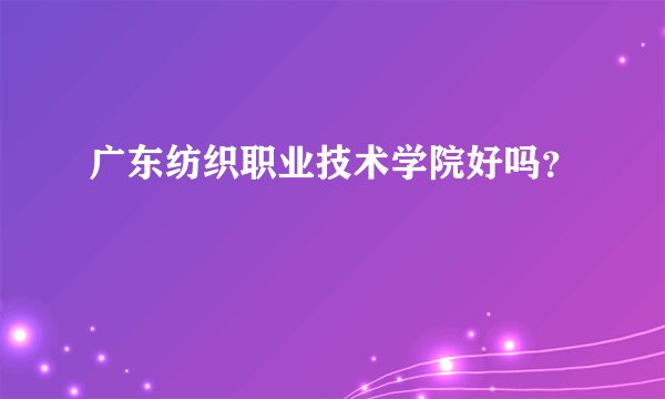 广东纺织职业技术学院好吗？