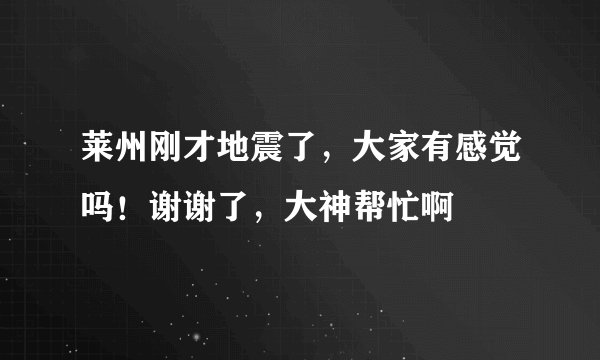莱州刚才地震了，大家有感觉吗！谢谢了，大神帮忙啊