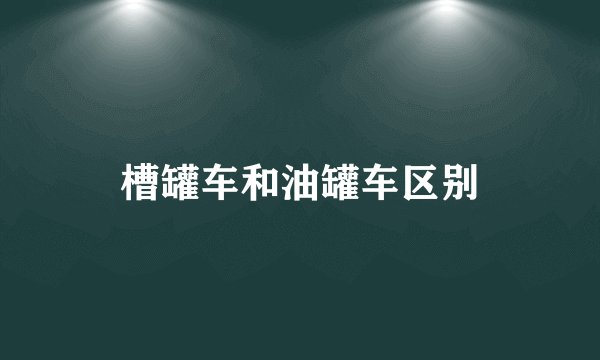 槽罐车和油罐车区别