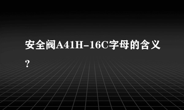 安全阀A41H-16C字母的含义？