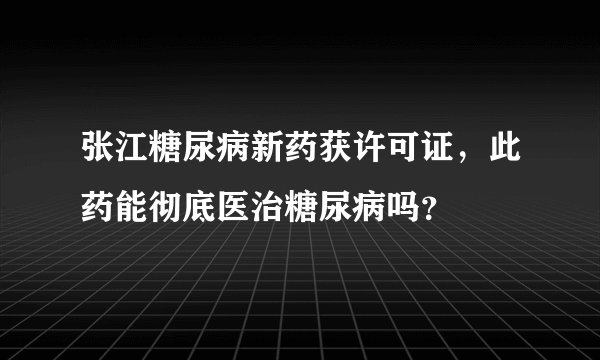 张江糖尿病新药获许可证，此药能彻底医治糖尿病吗？