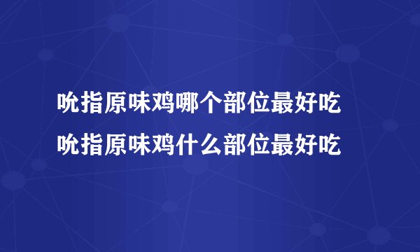 吮指原味鸡哪个部位最好吃 吮指原味鸡什么部位最好吃