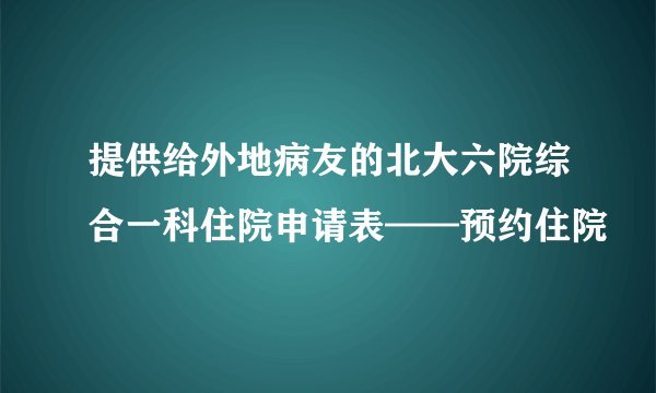提供给外地病友的北大六院综合一科住院申请表——预约住院