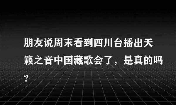 朋友说周末看到四川台播出天籁之音中国藏歌会了，是真的吗？