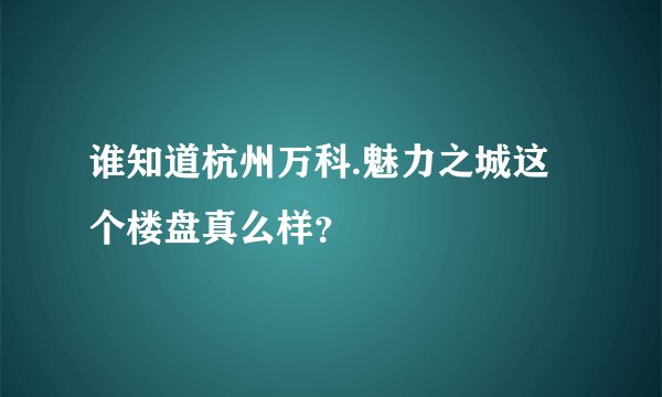 谁知道杭州万科.魅力之城这个楼盘真么样？