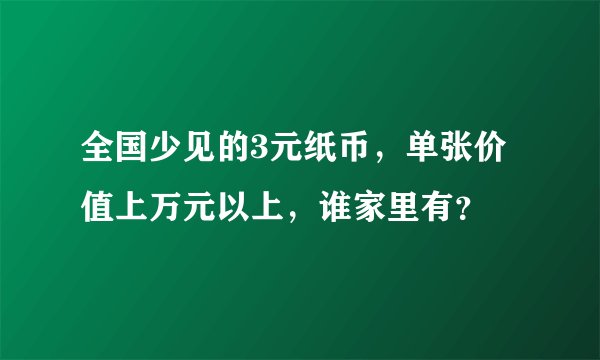 全国少见的3元纸币，单张价值上万元以上，谁家里有？