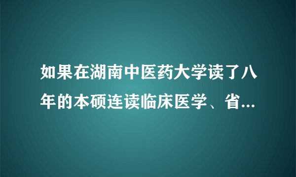 如果在湖南中医药大学读了八年的本硕连读临床医学、省中医院会有安排