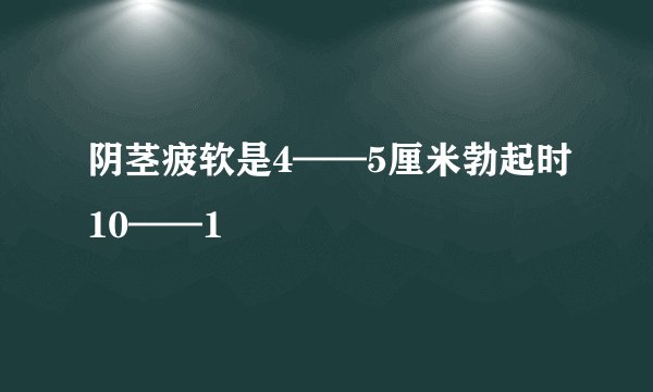 阴茎疲软是4——5厘米勃起时10——1