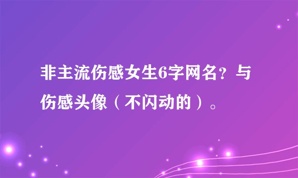非主流伤感女生6字网名？与伤感头像（不闪动的）。