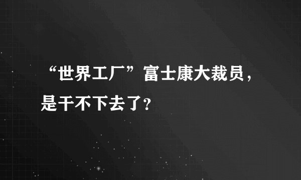 “世界工厂”富士康大裁员，是干不下去了？