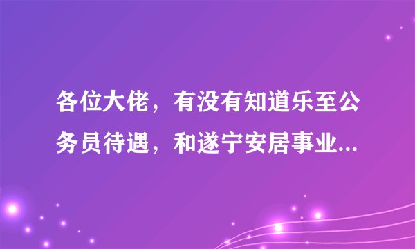 各位大佬，有没有知道乐至公务员待遇，和遂宁安居事业单位待遇的啊，现在两个都面试过了，遂宁人，怎么选