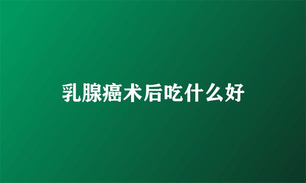 乳腺癌术后吃什么好