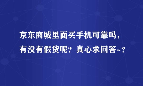 京东商城里面买手机可靠吗，有没有假货呢？真心求回答~？