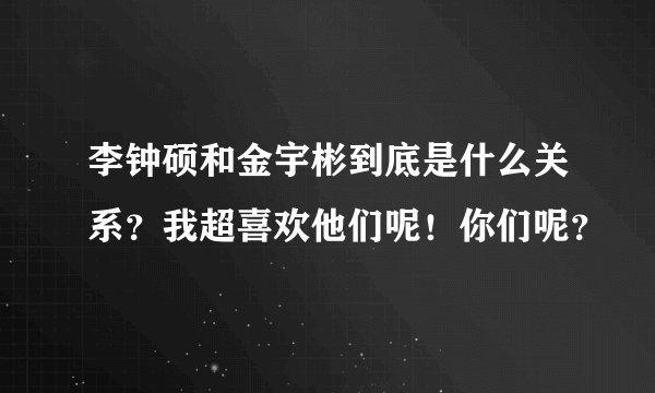 李钟硕和金宇彬到底是什么关系？我超喜欢他们呢！你们呢？