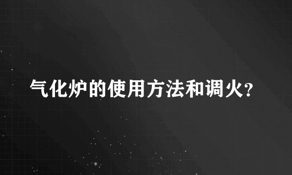气化炉的使用方法和调火？