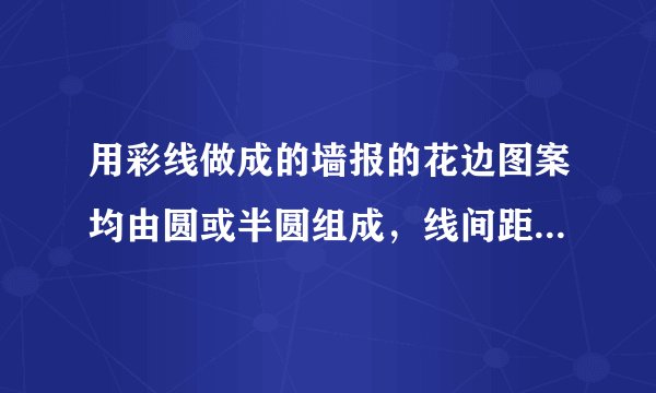 用彩线做成的墙报的花边图案均由圆或半圆组成，线间距离是$2cm$，最小的圆的半径是$2cm$.开始部分如图所示.之后重复下去.要制作一个长为$210cm$的这样的花边共需彩线＿＿＿$cm$.